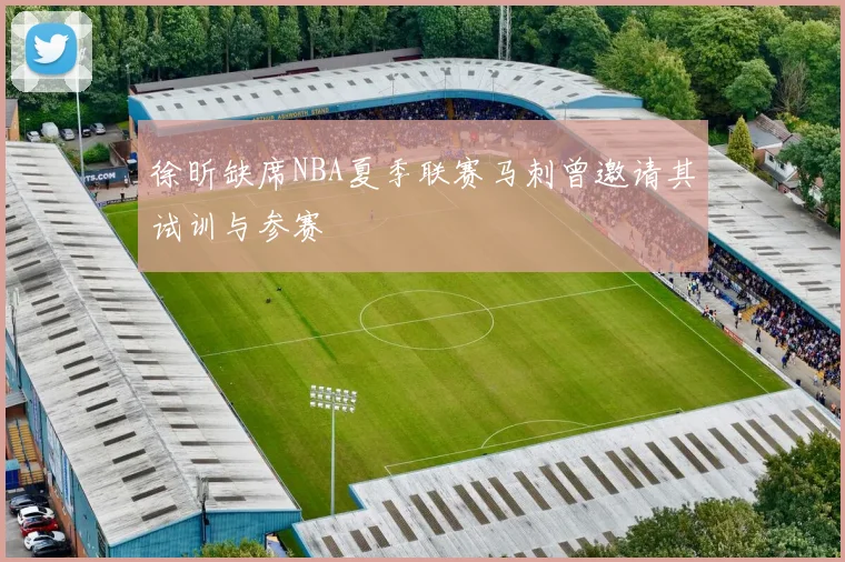 徐昕缺席NBA夏季联赛马刺曾邀请其试训与参赛