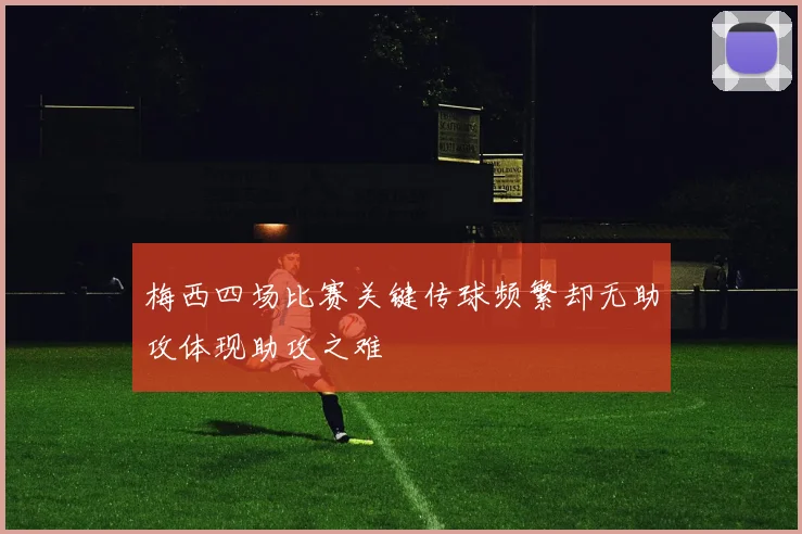 梅西四场比赛关键传球频繁却无助攻体现助攻之难