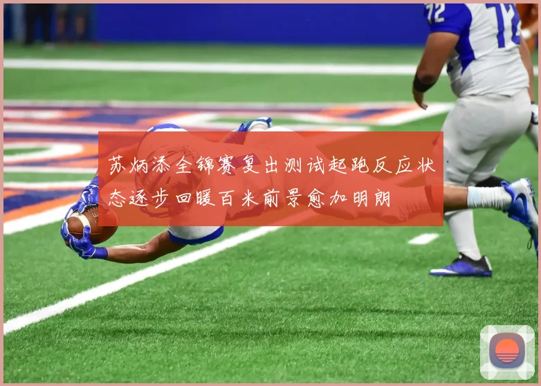 苏炳添全锦赛复出测试起跑反应状态逐步回暖百米前景愈加明朗