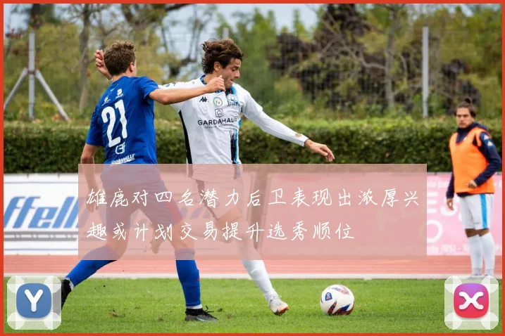 雄鹿对四名潜力后卫表现出浓厚兴趣或计划交易提升选秀顺位