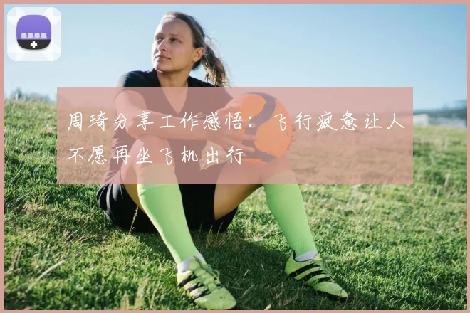 周琦分享工作感悟：飞行疲惫让人不愿再坐飞机出行