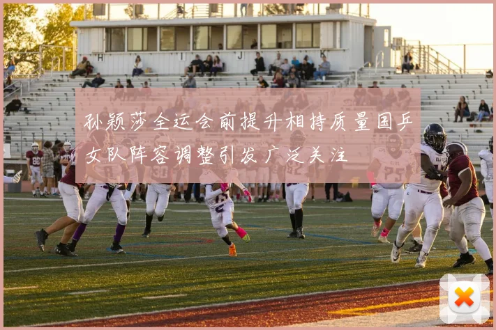 孙颖莎全运会前提升相持质量国乒女队阵容调整引发广泛关注
