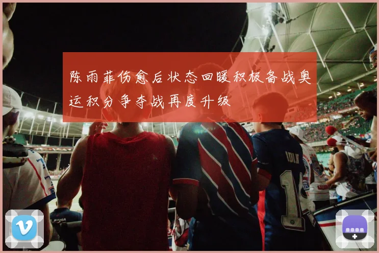 陈雨菲伤愈后状态回暖积极备战奥运积分争夺战再度升级