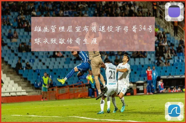 雄鹿管理层宣布将退役字母哥34号球衣致敬传奇生涯