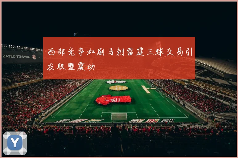 西部竞争加剧马刺雷霆三球交易引发联盟震动