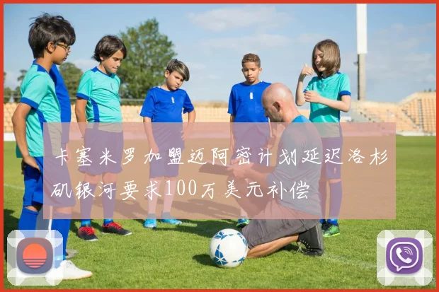 卡塞米罗加盟迈阿密计划延迟洛杉矶银河要求100万美元补偿