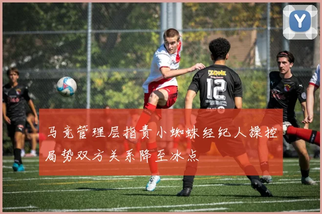 马竞管理层指责小蜘蛛经纪人操控局势双方关系降至冰点