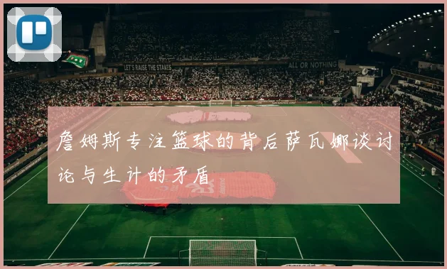 詹姆斯专注篮球的背后萨瓦娜谈讨论与生计的矛盾