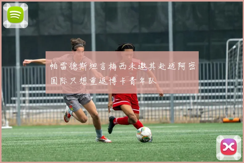 帕雷德斯坦言梅西未邀其赴迈阿密国际只想重返博卡青年队