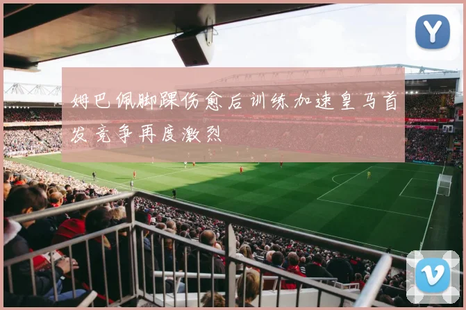 姆巴佩脚踝伤愈后训练加速皇马首发竞争再度激烈