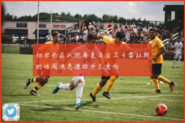 切尔西否认挖角皇马后卫卡雷拉斯的传闻消息源称并无意向