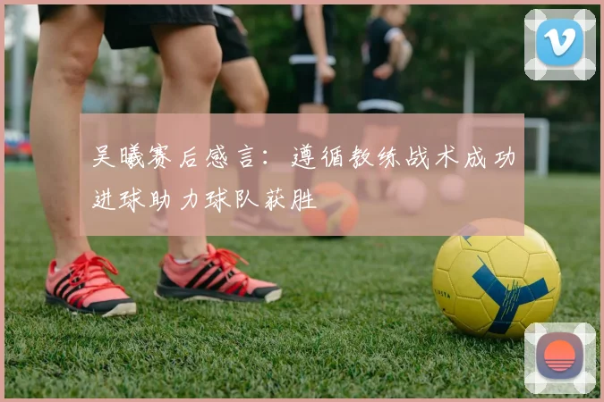 吴曦赛后感言：遵循教练战术成功进球助力球队获胜