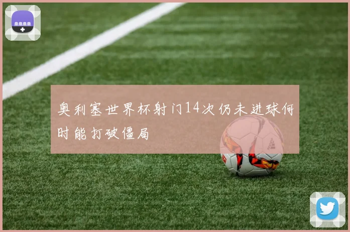 奥利塞世界杯射门14次仍未进球何时能打破僵局