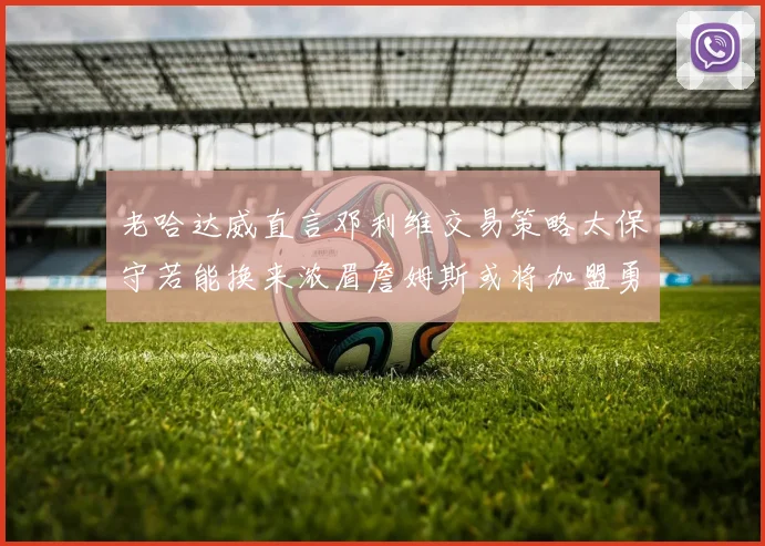 老哈达威直言邓利维交易策略太保守若能换来浓眉詹姆斯或将加盟勇士