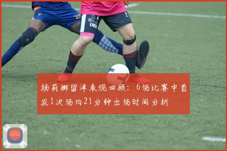 杨莉娜留洋表现回顾：6场比赛中首发1次场均21分钟出场时间分析