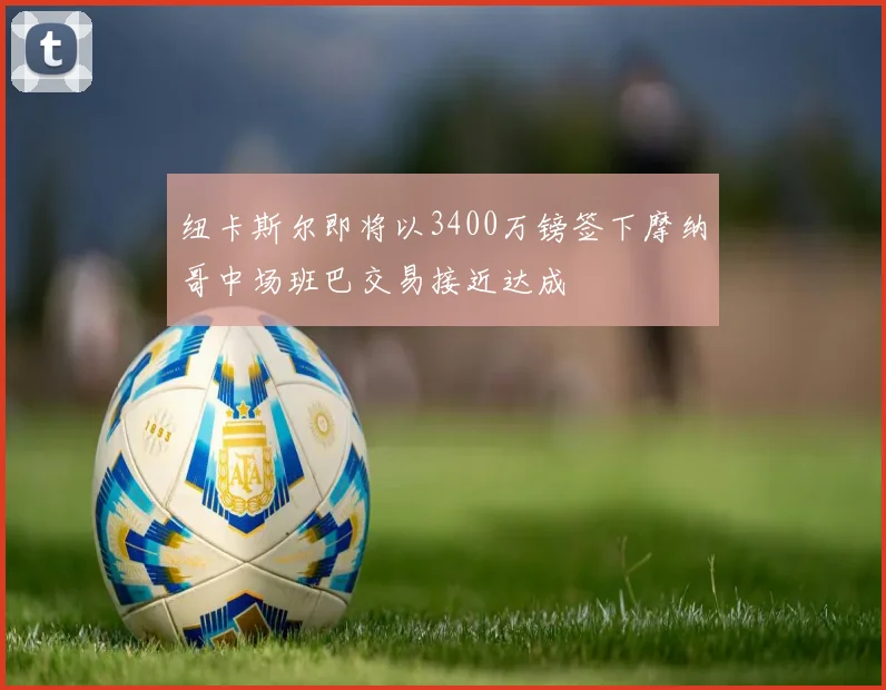 纽卡斯尔即将以3400万镑签下摩纳哥中场班巴交易接近达成