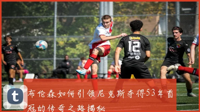 布伦森如何引领尼克斯夺得53年首冠的传奇之路揭秘