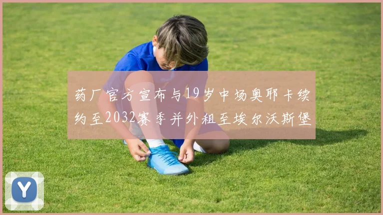 药厂官方宣布与19岁中场奥耶卡续约至2032赛季并外租至埃尔沃斯堡