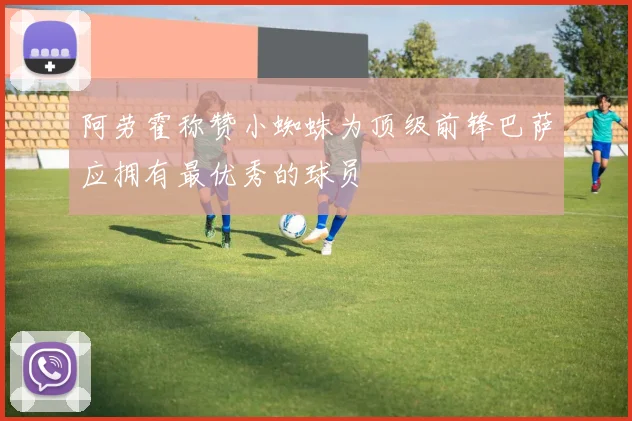 阿劳霍称赞小蜘蛛为顶级前锋巴萨应拥有最优秀的球员